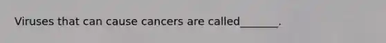 Viruses that can cause cancers are called_______.