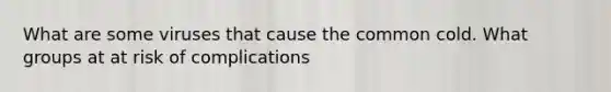 What are some viruses that cause the common cold. What groups at at risk of complications