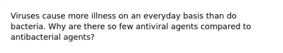 Viruses cause more illness on an everyday basis than do bacteria. Why are there so few antiviral agents compared to antibacterial agents?