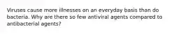 Viruses cause more illnesses on an everyday basis than do bacteria. Why are there so few antiviral agents compared to antibacterial agents?