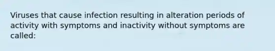 Viruses that cause infection resulting in alteration periods of activity with symptoms and inactivity without symptoms are called: