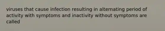 viruses that cause infection resulting in alternating period of activity with symptoms and inactivity without symptoms are called