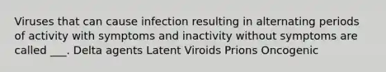 Viruses that can cause infection resulting in alternating periods of activity with symptoms and inactivity without symptoms are called ___. Delta agents Latent Viroids Prions Oncogenic