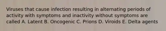 Viruses that cause infection resulting in alternating periods of activity with symptoms and inactivity without symptoms are called A. Latent B. Oncogenic C. Prions D. Viroids E. Delta agents