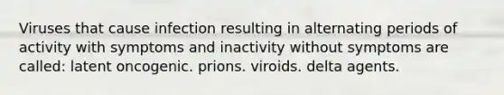 Viruses that cause infection resulting in alternating periods of activity with symptoms and inactivity without symptoms are called: latent oncogenic. prions. viroids. delta agents.