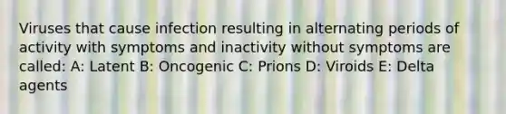 Viruses that cause infection resulting in alternating periods of activity with symptoms and inactivity without symptoms are called: A: Latent B: Oncogenic C: Prions D: Viroids E: Delta agents