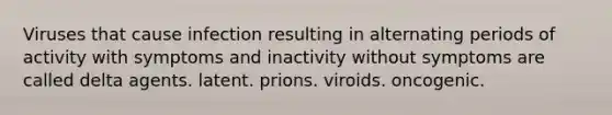 Viruses that cause infection resulting in alternating periods of activity with symptoms and inactivity without symptoms are called delta agents. latent. prions. viroids. oncogenic.