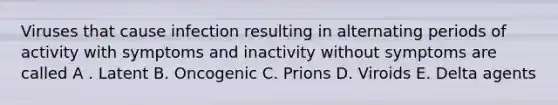 Viruses that cause infection resulting in alternating periods of activity with symptoms and inactivity without symptoms are called A . Latent B. Oncogenic C. Prions D. Viroids E. Delta agents