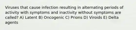 Viruses that cause infection resulting in alternating periods of activity with symptoms and inactivity without symptoms are called? A) Latent B) Oncogenic C) Prions D) Viroids E) Delta agents