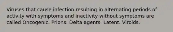 Viruses that cause infection resulting in alternating periods of activity with symptoms and inactivity without symptoms are called Oncogenic. Prions. Delta agents. Latent. Viroids.