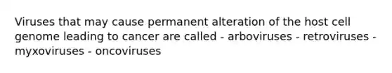 Viruses that may cause permanent alteration of the host cell genome leading to cancer are called - arboviruses - retroviruses - myxoviruses - oncoviruses