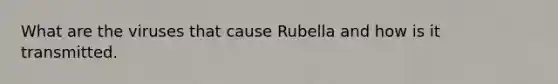 What are the viruses that cause Rubella and how is it transmitted.