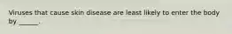 Viruses that cause skin disease are least likely to enter the body by ______.