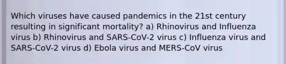 Which viruses have caused pandemics in the 21st century resulting in significant mortality? a) Rhinovirus and Influenza virus b) Rhinovirus and SARS-CoV-2 virus c) Influenza virus and SARS-CoV-2 virus d) Ebola virus and MERS-CoV virus