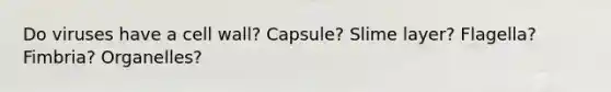 Do viruses have a cell wall? Capsule? Slime layer? Flagella? Fimbria? Organelles?