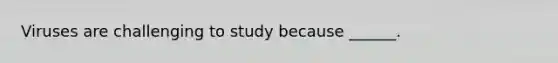 Viruses are challenging to study because ______.