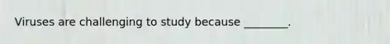 Viruses are challenging to study because ________.