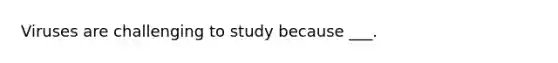 Viruses are challenging to study because ___.