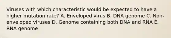 Viruses with which characteristic would be expected to have a higher mutation rate? A. Enveloped virus B. DNA genome C. Non-enveloped viruses D. Genome containing both DNA and RNA E. RNA genome