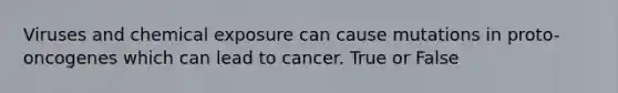 Viruses and chemical exposure can cause mutations in proto-oncogenes which can lead to cancer. True or False