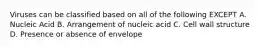 Viruses can be classified based on all of the following EXCEPT A. Nucleic Acid B. Arrangement of nucleic acid C. Cell wall structure D. Presence or absence of envelope