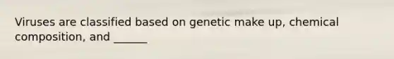 Viruses are classified based on genetic make up, chemical composition, and ______