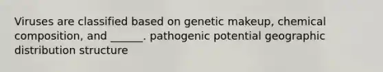 Viruses are classified based on genetic makeup, chemical composition, and ______. pathogenic potential geographic distribution structure