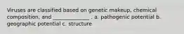 Viruses are classified based on genetic makeup, chemical composition, and ______________ . a. pathogenic potential b. geographic potential c. structure