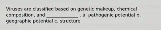 Viruses are classified based on genetic makeup, <a href='https://www.questionai.com/knowledge/kyw8ckUHTv-chemical-composition' class='anchor-knowledge'>chemical composition</a>, and ______________ . a. pathogenic potential b. geographic potential c. structure