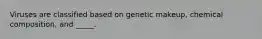 Viruses are classified based on genetic makeup, chemical composition, and _____.