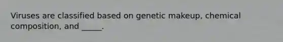 Viruses are classified based on genetic makeup, chemical composition, and _____.