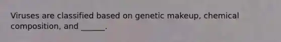 Viruses are classified based on genetic makeup, chemical composition, and ______.