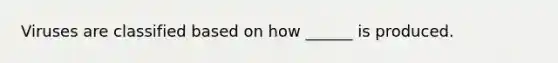 Viruses are classified based on how ______ is produced.