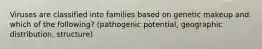 Viruses are classified into families based on genetic makeup and which of the following? (pathogenic potential, geographic distribution, structure)