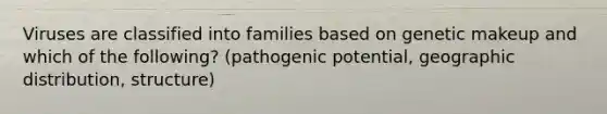 Viruses are classified into families based on genetic makeup and which of the following? (pathogenic potential, geographic distribution, structure)