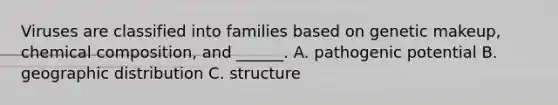 Viruses are classified into families based on genetic makeup, <a href='https://www.questionai.com/knowledge/kyw8ckUHTv-chemical-composition' class='anchor-knowledge'>chemical composition</a>, and ______. A. pathogenic potential B. geographic distribution C. structure