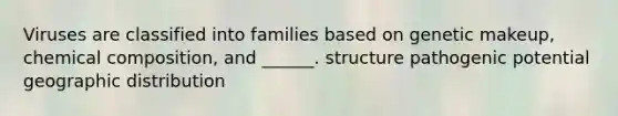 Viruses are classified into families based on genetic makeup, <a href='https://www.questionai.com/knowledge/kyw8ckUHTv-chemical-composition' class='anchor-knowledge'>chemical composition</a>, and ______. structure pathogenic potential geographic distribution