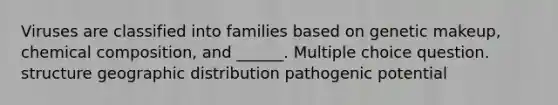 Viruses are classified into families based on genetic makeup, chemical composition, and ______. Multiple choice question. structure geographic distribution pathogenic potential