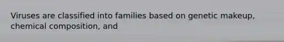 Viruses are classified into families based on genetic makeup, chemical composition, and