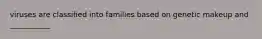viruses are classified into families based on genetic makeup and ___________