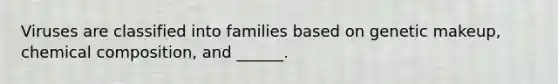 Viruses are classified into families based on genetic makeup, chemical composition, and ______.