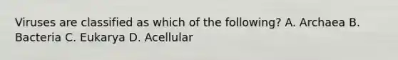 Viruses are classified as which of the following? A. Archaea B. Bacteria C. Eukarya D. Acellular