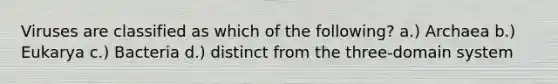 Viruses are classified as which of the following? a.) Archaea b.) Eukarya c.) Bacteria d.) distinct from the three-domain system