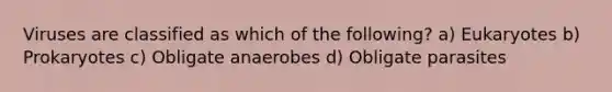 Viruses are classified as which of the following? a) Eukaryotes b) Prokaryotes c) Obligate anaerobes d) Obligate parasites