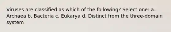 Viruses are classified as which of the following? Select one: a. Archaea b. Bacteria c. Eukarya d. Distinct from the three-domain system