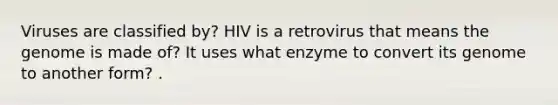 Viruses are classified by? HIV is a retrovirus that means the genome is made of? It uses what enzyme to convert its genome to another form? .