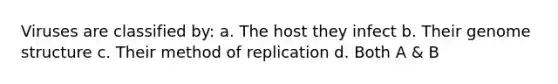 Viruses are classified by: a. The host they infect b. Their genome structure c. Their method of replication d. Both A & B