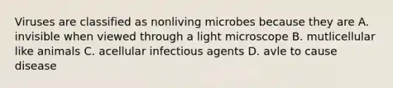 Viruses are classified as nonliving microbes because they are A. invisible when viewed through a light microscope B. mutlicellular like animals C. acellular infectious agents D. avle to cause disease