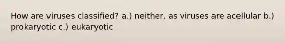 How are viruses classified? a.) neither, as viruses are acellular b.) prokaryotic c.) eukaryotic