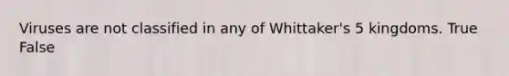 Viruses are not classified in any of Whittaker's 5 kingdoms. True False